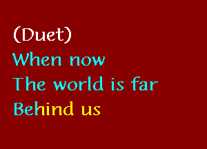 (Duet)
When now

The world is far
Behind us