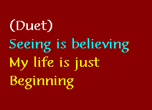 (Duet)
Seeing is believing

My life is just
Beginning