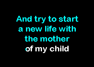 And try to start
a new life with

the mother
of my child