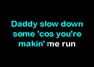 Daddy slow down

some 'cos you're
makin' me run