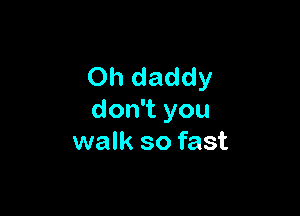 Oh daddy

don't you
walk so fast