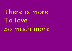 There is more
To love

So much more