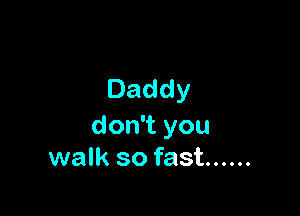 Daddy

don you
walk so fast ......