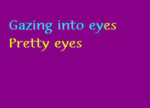 Gazing into eyes
Pretty eyes