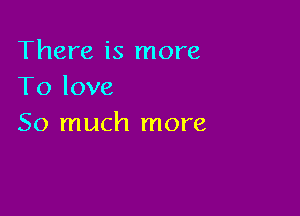 There is more
To love

So much more