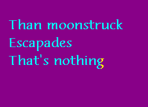 Than moonstruck
Escapades

That's nothing