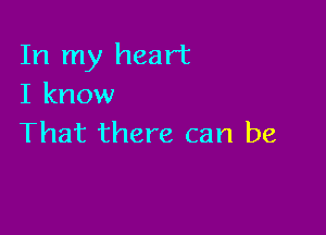 In my heart
I know

That there can be