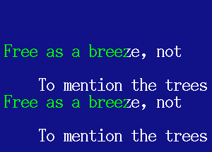 Free as a breeze, not

To mention the trees
Free as a breeze, not

To mention the trees