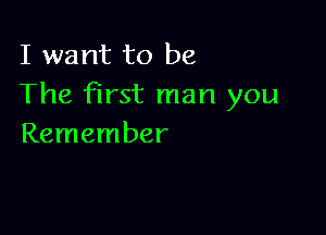 I want to be
The first man you

Remember