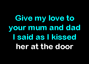 Give my love to
your mum and dad

I said as I kissed
her at the door