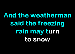 And the weatherman
said the freezing

rain may turn
to snow