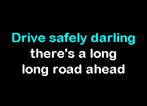 Drive safely darling

there's a long
long road ahead