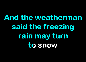 And the weatherman
said the freezing

rain may turn
to snow