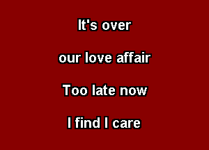 It's over

our love affair

Too late now

I find I care