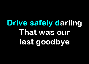 Drive safely darling

That was our
last goodbye