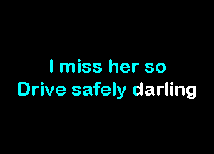 I miss her so

Drive safely darling