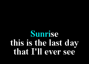 Sunrise
this is the last day
that I'll ever see