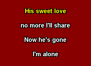 His sweet love

no more I'll share

Now he's gone

I'm alone