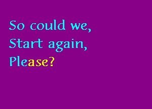 So could we,
Start again,

Please?