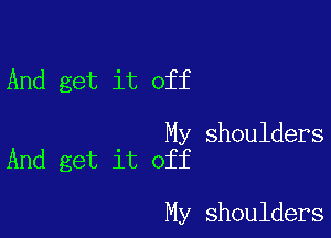 And get it off

My shoulders
And get it off

My shoulders