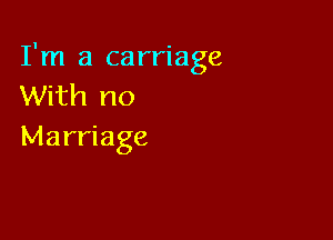 I'm a carriage
With no

Marriage