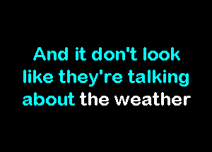 And it don't look

like they're talking
about the weather