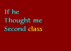 If he
Thought me

Second class