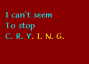 I can't seem
To stop

C. R. Y. I. N. G.