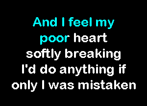 And I feel my
poor heart

softIy breaking
I'd do anything if
only I was mistaken