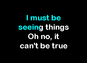 I must be
seeing things

Oh no, it
can't be true