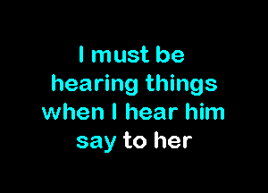 I must be
hearing things

when I hear him
say to her