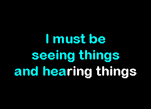 I must be

seeing things
and hearing things