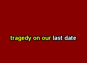tragedy on our last date