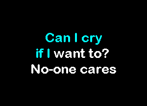 Can I cry

if I want to?
No-one cares