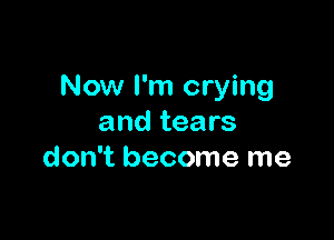 Now I'm crying

and tears
don't become me