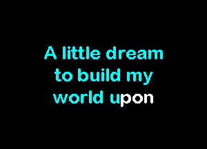 A little dream

to build my
world upon