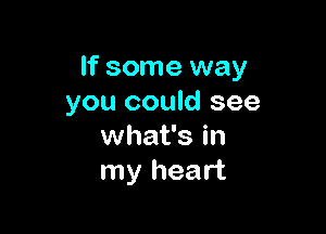If some way
you could see

what's in
my heart