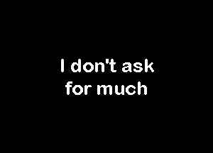 I don't ask

for much