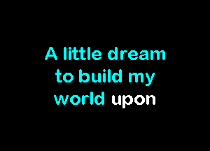 A little dream

to build my
world upon