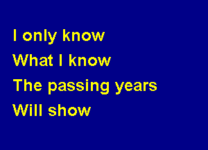 I only know
What I know

The passing years
Will show