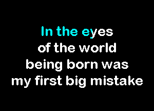 In the eyes
of the world

being born was
my first big mistake