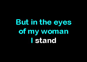 But in the eyes

of my woman
I stand