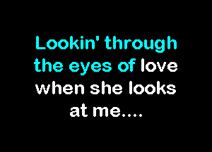 Lookin' through
the eyes of love

when she looks
at me....