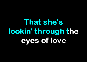 That she's

lookin' through the
eyes of love