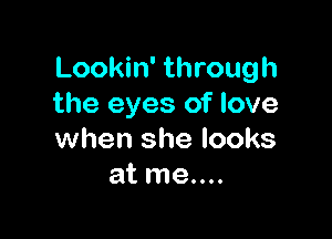 Lookin' through
the eyes of love

when she looks
at me....