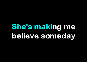 She's making me

believe someday