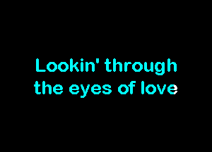 Lookin' through

the eyes of love