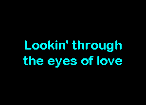 Lookin' through

the eyes of love