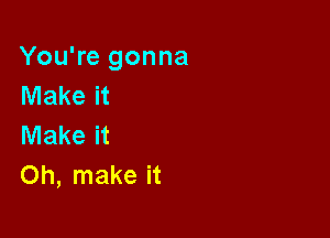 You're gonna
Make it

Make it
Oh, make it