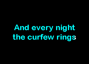 And every night

the curfew rings